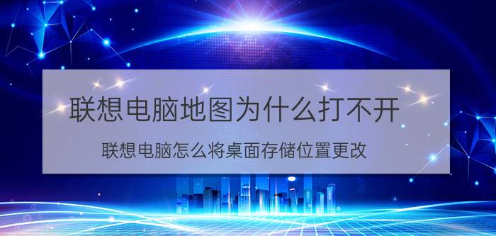 联想电脑地图为什么打不开 联想电脑怎么将桌面存储位置更改？